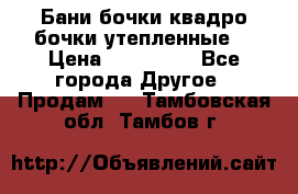 Бани бочки,квадро бочки,утепленные. › Цена ­ 145 000 - Все города Другое » Продам   . Тамбовская обл.,Тамбов г.